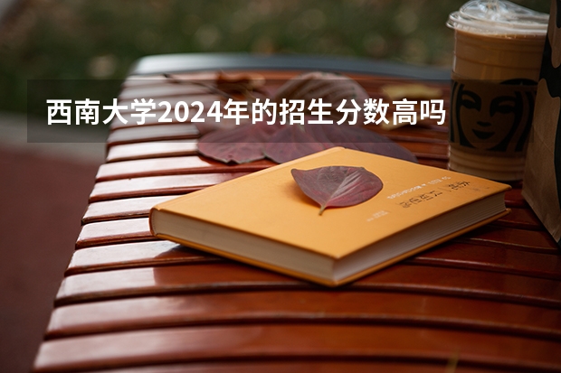 西南大学2024年的招生分数高吗