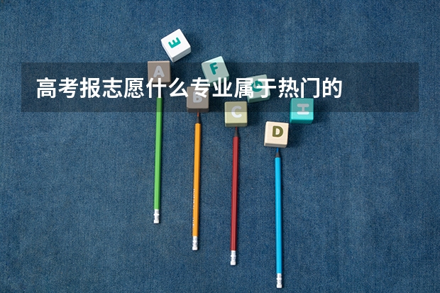 高考报志愿什么专业属于热门的