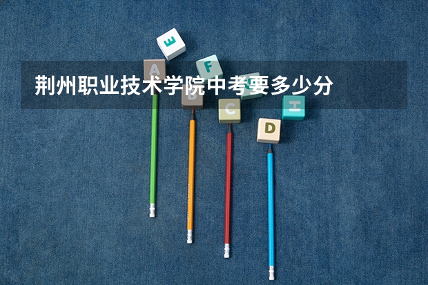 荆州职业技术学院中考要多少分