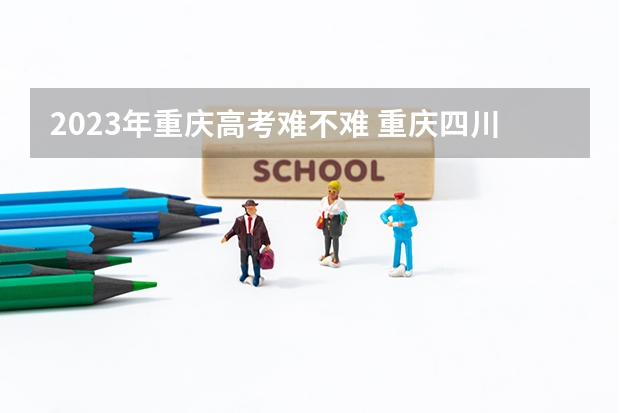 2023年重庆高考难不难 重庆四川高考比较