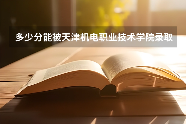 多少分能被天津机电职业技术学院录取