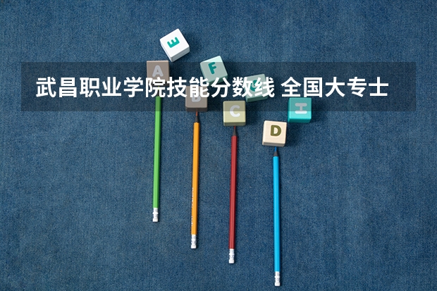武昌职业学院技能分数线 全国大专士官学校排名榜中国士官学校排名与分数线