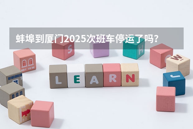 蚌埠到厦门2025次班车停运了吗?