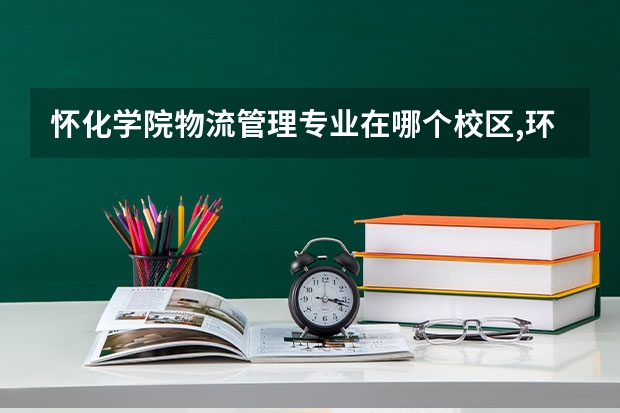 怀化学院物流管理专业在哪个校区,环境怎么样?住宿条件怎么样，大概是几人间？