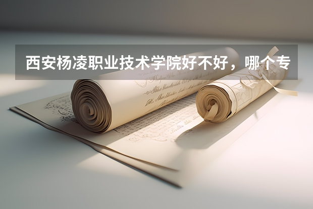 西安杨凌职业技术学院好不好,哪个专业最好