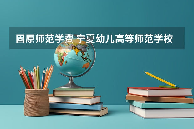 固原师范学费 宁夏幼儿高等师范学校能否专升本固原师范
