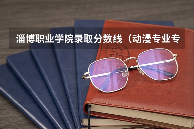 淄博职业学院录取分数线(动漫专业专科学校排名)