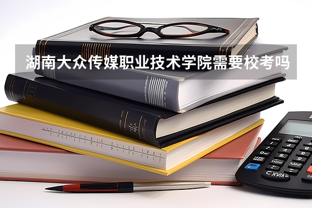 湖南大众传媒职业技术学院需要校考吗？