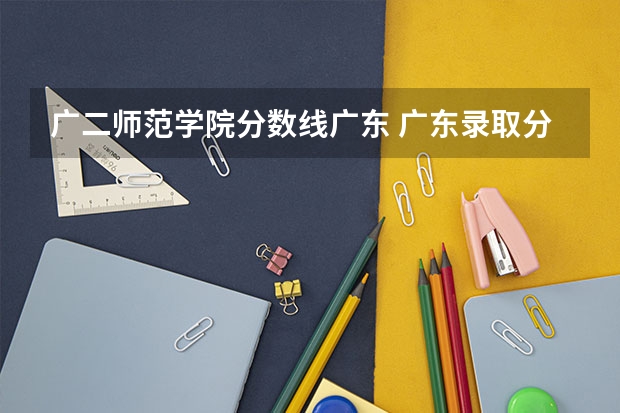 广二师范学院分数线广东 广东录取分数线