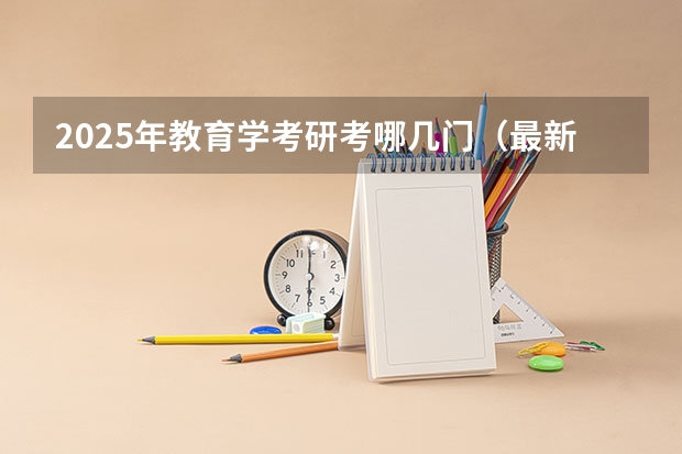 2025年教育学考研考哪几门(最新解读!2025年暨南大学307临床医学综合能力(中医)考情分析(含拟录取名单、报录比、考试大纲))