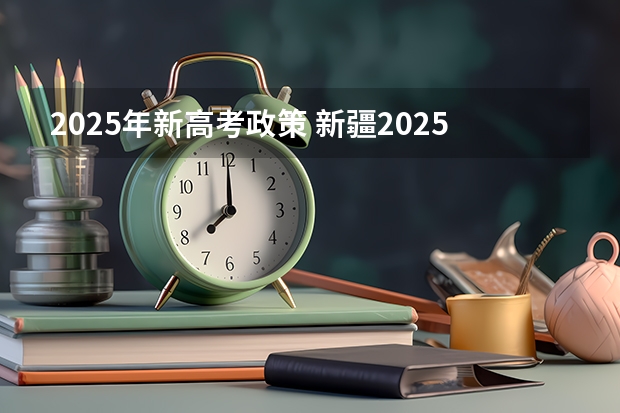 2025年新高考政策 新疆2025年是新高考还是老高考