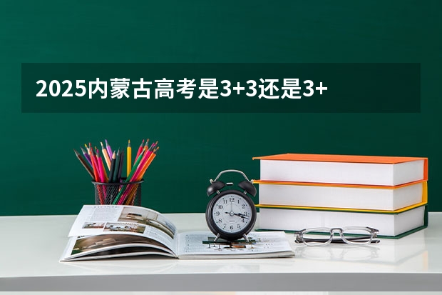 2025内蒙古高考是3+3还是3+1+2模式? 新疆2025年是新高考还是老高考