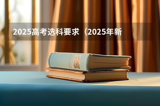 2025高考选科要求（2025年新高考政策）