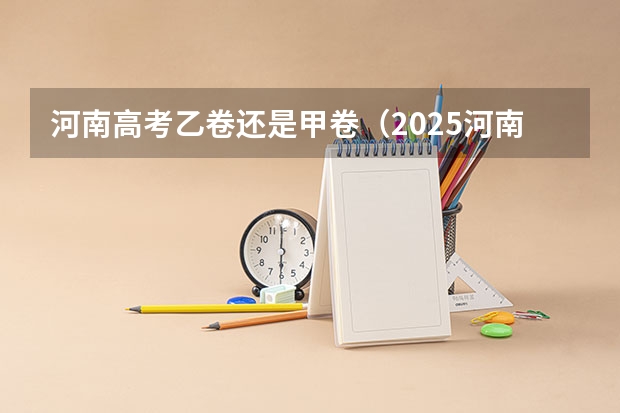 河南高考乙卷还是甲卷（2025河南高考改革政策）