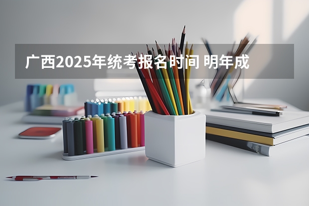 广西2025年统考报名时间 明年成人本科报名时间