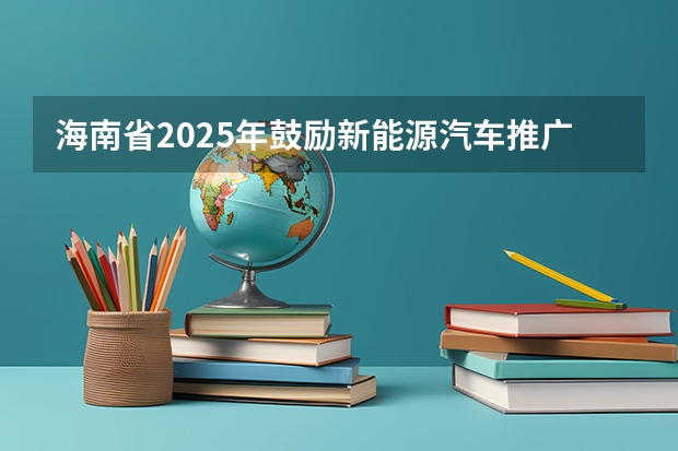 海南省2025年鼓励新能源汽车推广应用若干措施(最高35万/项!【海南省】科技厅发布2025年海南省自然科学基金项目的申报指南!)