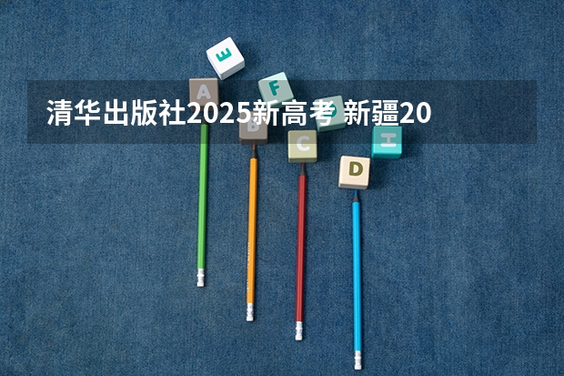 清华出版社2025新高考 新疆2025年是新高考还是老高考