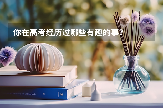 你在高考经历过哪些有趣的事?