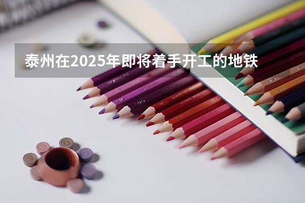 泰州在2025年即将着手开工的地铁项目是哪些