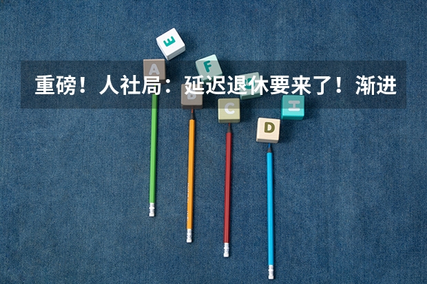 重磅!人社局:延迟退休要来了!渐进式延长至65岁?预计2025年正式执行!养老怎么规划?