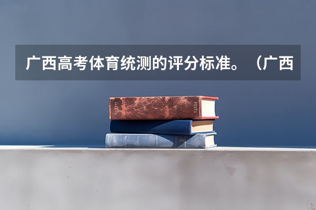 广西高考体育统测的评分标准。(广西的体育考生的成绩是怎样计算的)