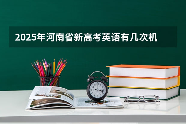2025年河南省新高考英语有几次机会（2025年春季高考分数线）