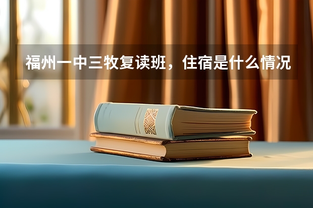 福州一中三牧复读班,住宿是什么情况?是什么环境?是宿舍那种吗?去过的人能不能说一下