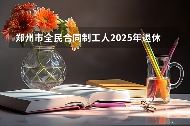 郑州市全民合同制工人2025年退休36年零4个月,能拿多少退