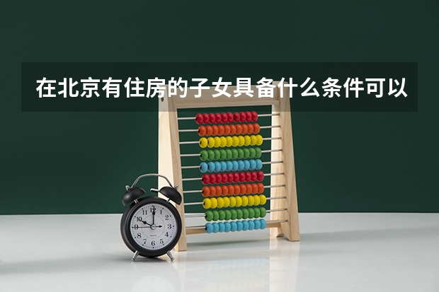 在北京有住房的子女具备什么条件可以在北京参加中考高考