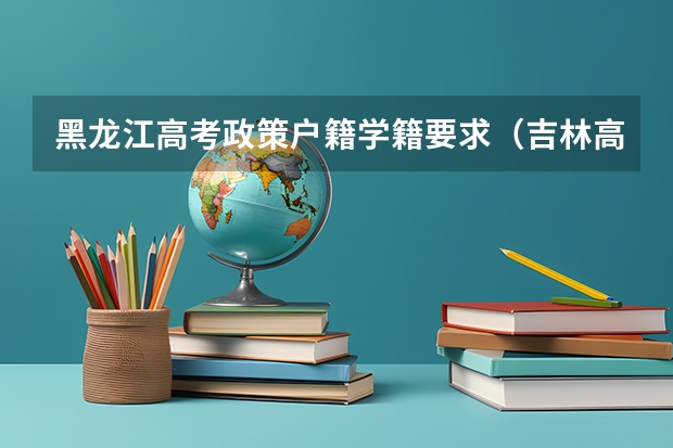 黑龙江高考政策户籍学籍要求（吉林高考政策户籍学籍要求）