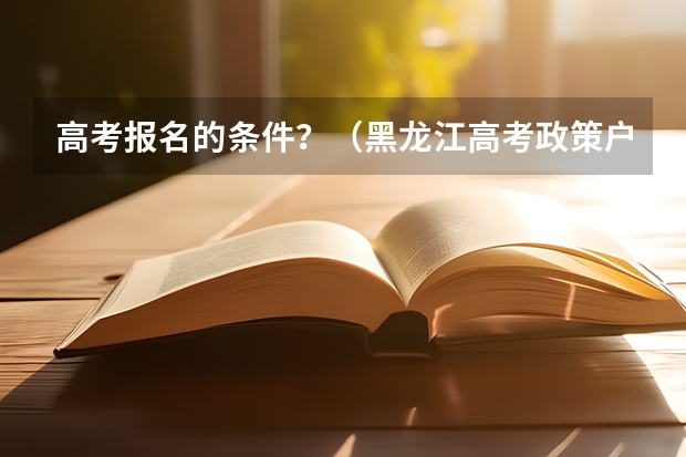 高考报名的条件？（黑龙江高考政策户籍学籍要求）