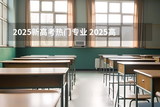 2025新高考热门专业 2025高考新政策