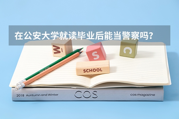 在公安大学就读毕业后能当警察吗？