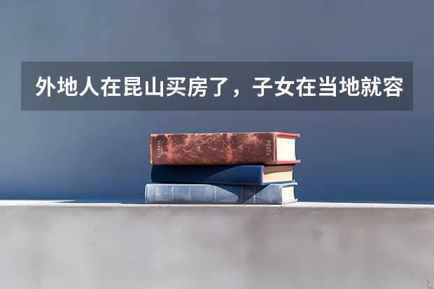 外地人在昆山买房了,子女在当地就容易上学吗,中考、高考在昆山可以考吗