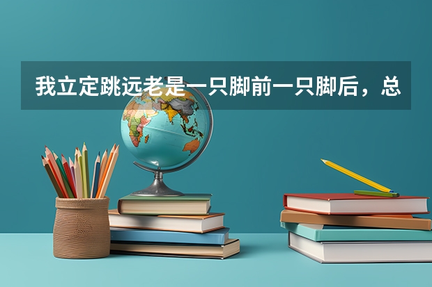 我立定跳远老是一只脚前一只脚后,总跳不到满分,体育模拟考中总是慌里慌张,怎么办啊