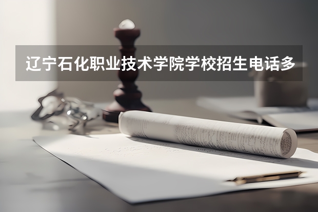 辽宁石化职业技术学院学校招生电话多少