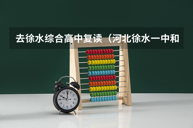 去徐水综合高中复读(河北徐水一中和综合高中复读班比较)
