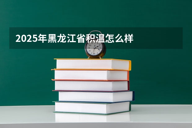 2025年黑龙江省积温怎么样