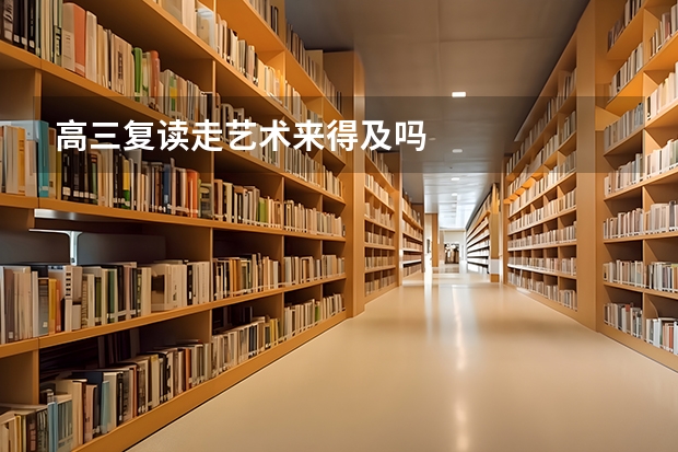 高三复读走艺术来得及吗