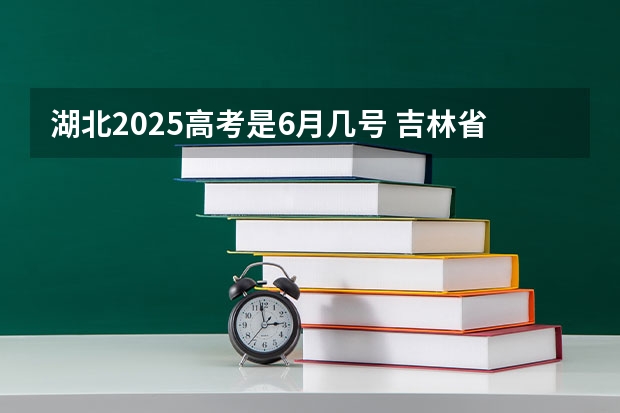 湖北2025高考是6月几号 吉林省2025高考时间