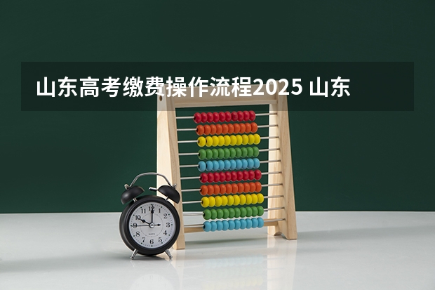 山东高考缴费操作流程2025 山东省2025年高考缴费