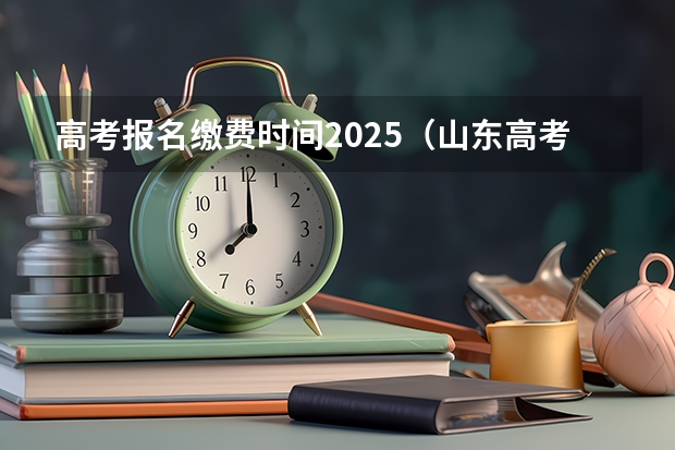 高考报名缴费时间2025(山东高考报名时间2025年具体时间)