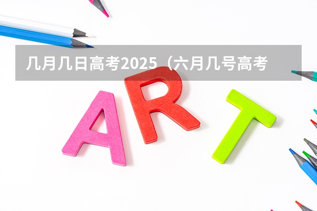 几月几日高考2025(六月几号高考2025)