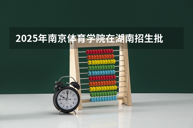 2025年南京体育学院在湖南招生批次和专业