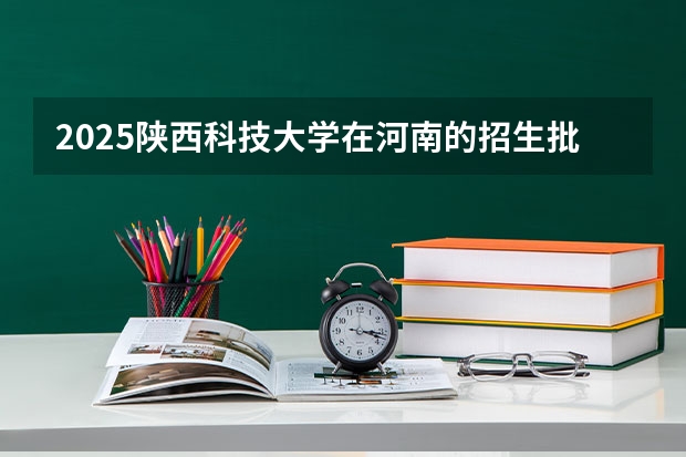 2025陕西科技大学在河南的招生批次及专业介绍