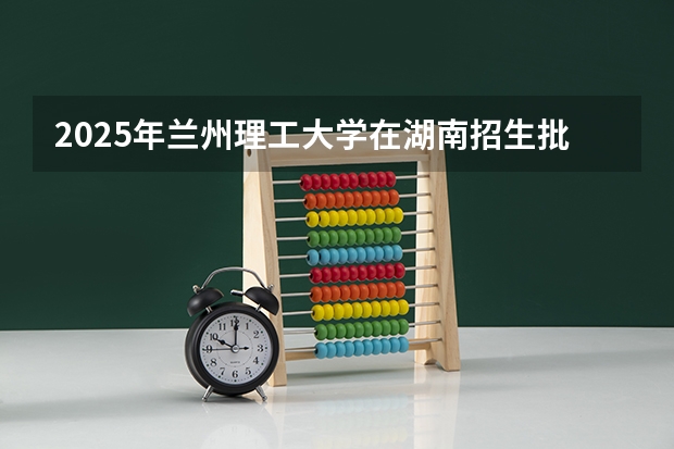 2025年兰州理工大学在湖南招生批次和专业