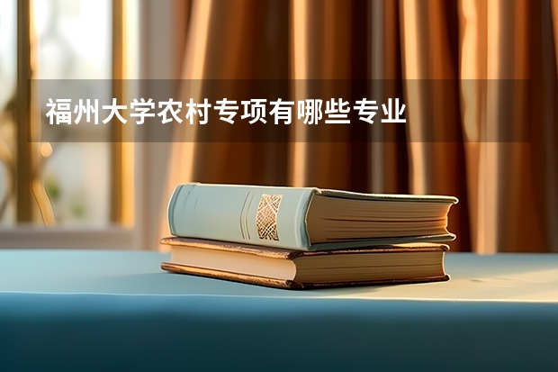 福州大学农村专项有哪些专业