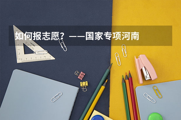 如何报志愿？——国家专项河南
