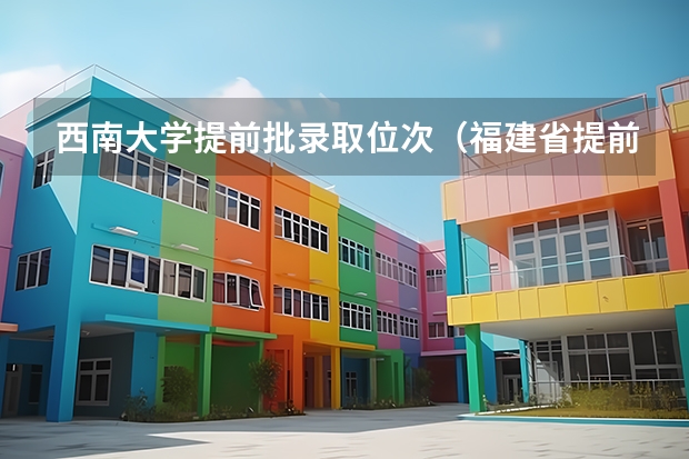 西南大学提前批录取位次(福建省提前批投档线)