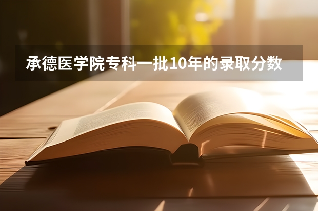 承德医学院专科一批10年的录取分数线是多少啊?